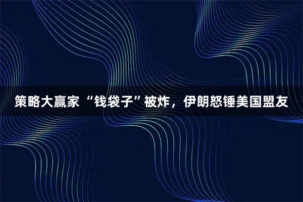 策略大赢家 “钱袋子”被炸，伊朗怒锤美国盟友