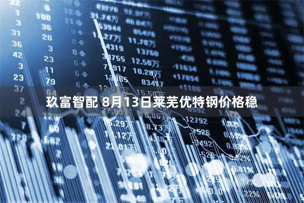 玖富智配 8月13日莱芜优特钢价格稳