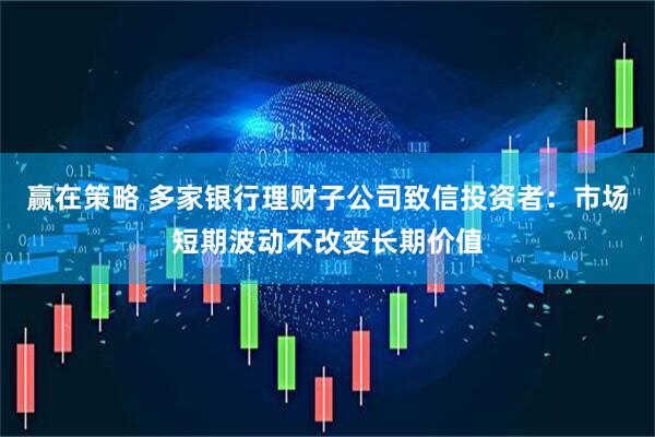 赢在策略 多家银行理财子公司致信投资者：市场短期波动不改变长期价值