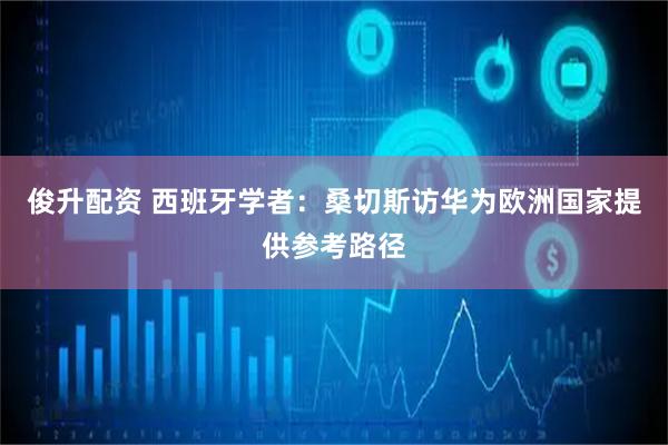 俊升配资 西班牙学者：桑切斯访华为欧洲国家提供参考路径