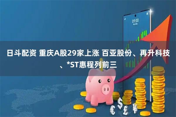 日斗配资 重庆A股29家上涨 百亚股份、再升科技、*ST惠程列前三