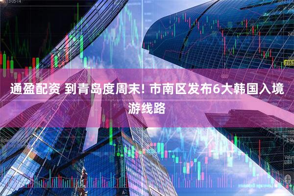 通盈配资 到青岛度周末! 市南区发布6大韩国入境游线路