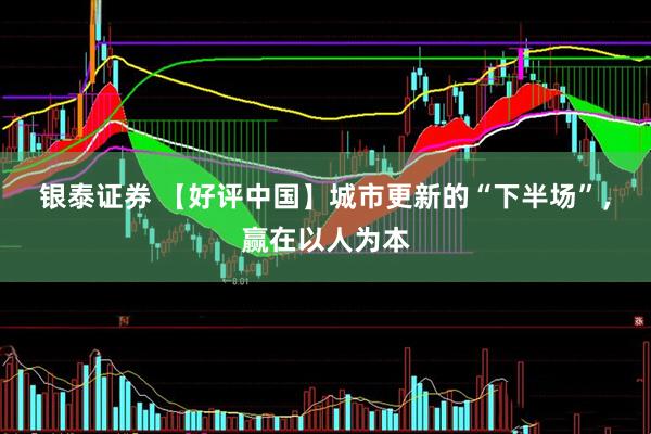 银泰证券 【好评中国】城市更新的“下半场”，赢在以人为本