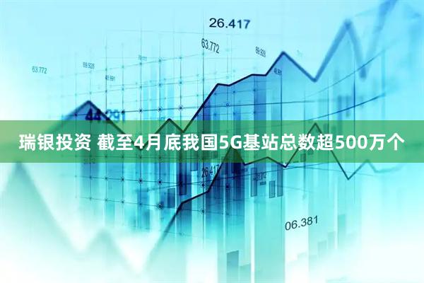 瑞银投资 截至4月底我国5G基站总数超500万个